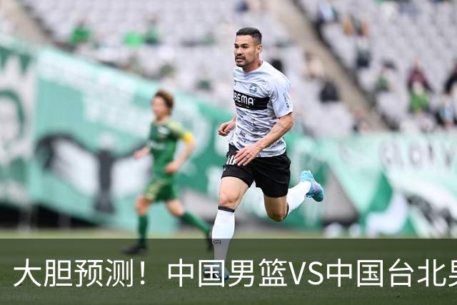 大胆预测！中国男篮VS中国台北男篮，中国队将大胜，原因有4点