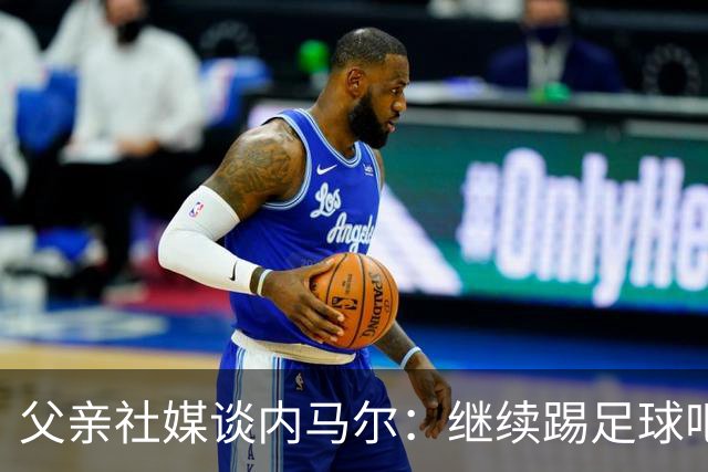 父亲社媒谈内马尔：继续踢足球吧，用上帝赐你的天赋继续让人着迷