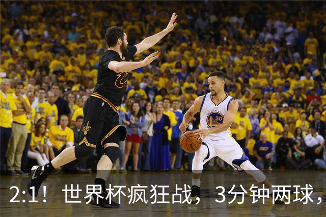 2:1！世界杯疯狂战，3分钟两球，英格兰半场领先东道主，冲击八强