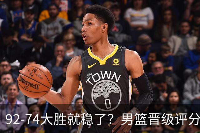 92-74大胜就稳了？男篮晋级评分出炉：赵继伟回暖，高诗岩4分太扎眼